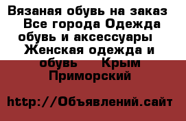 Вязаная обувь на заказ  - Все города Одежда, обувь и аксессуары » Женская одежда и обувь   . Крым,Приморский